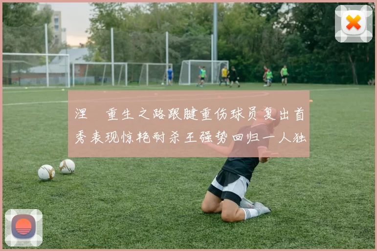涅槃重生之路跟腱重伤球员复出首秀表现惊艳耐杀王强势回归一人独得30分以上