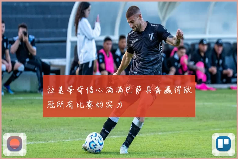 拉基蒂奇信心满满巴萨具备赢得欧冠所有比赛的实力
