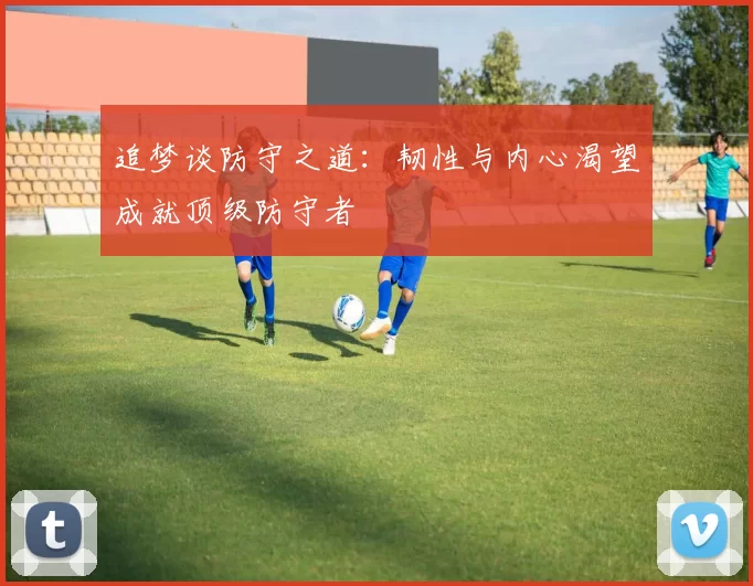 追梦谈防守之道：韧性与内心渴望成就顶级防守者