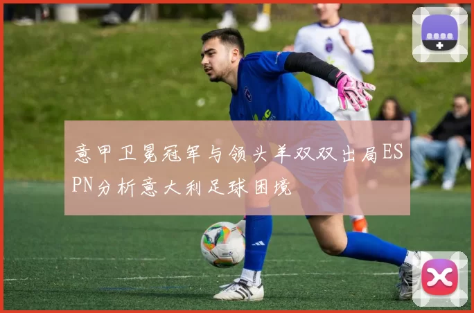 意甲卫冕冠军与领头羊双双出局ESPN分析意大利足球困境
