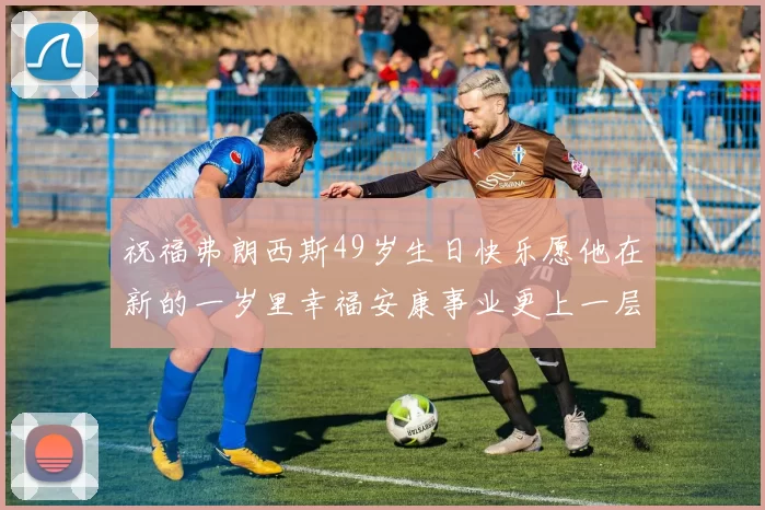 祝福弗朗西斯49岁生日快乐愿他在新的一岁里幸福安康事业更上一层楼