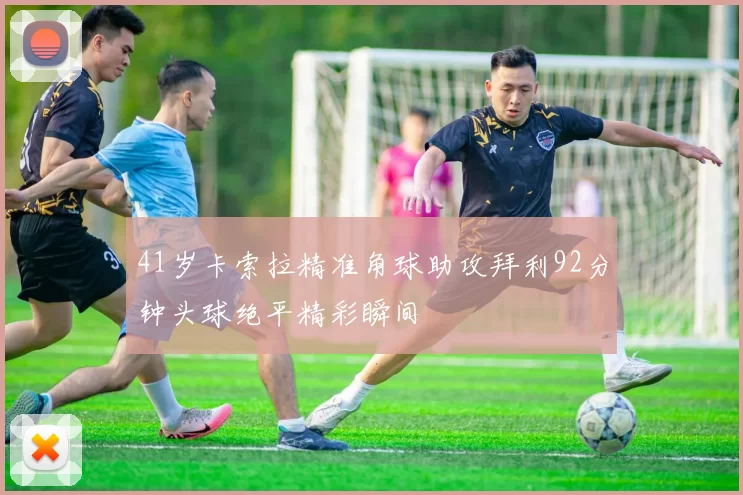 41岁卡索拉精准角球助攻拜利92分钟头球绝平精彩瞬间