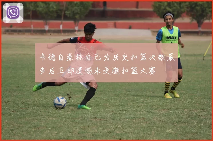 韦德自豪称自己为历史扣篮次数最多后卫却遗憾未受邀扣篮大赛