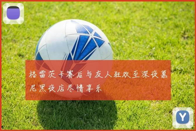 格雷茨卡赛后与友人狂欢至深夜慕尼黑夜店尽情享乐