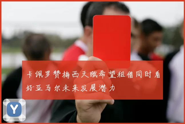 卡佩罗赞梅西天赋希望租借同时看好亚马尔未来发展潜力
