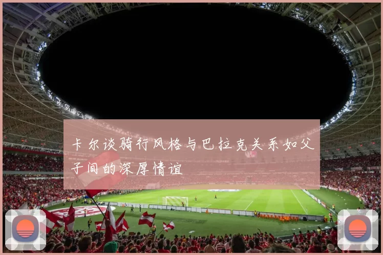 卡尔谈骑行风格与巴拉克关系如父子间的深厚情谊