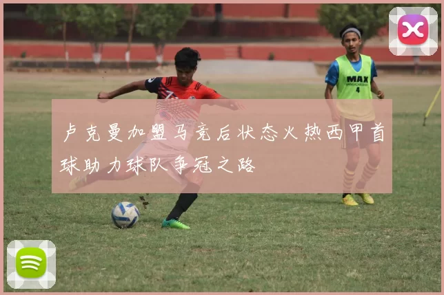卢克曼加盟马竞后状态火热西甲首球助力球队争冠之路