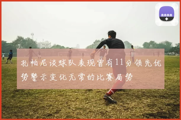 孔帕尼谈球队表现曾有11分领先优势警示变化无常的比赛局势
