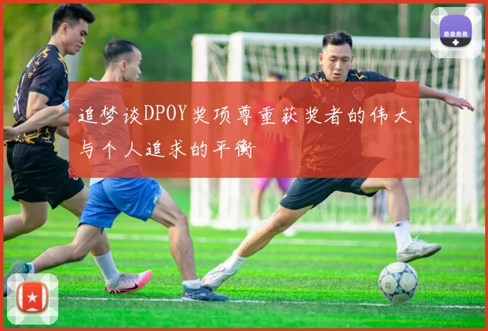 追梦谈DPOY奖项尊重获奖者的伟大与个人追求的平衡