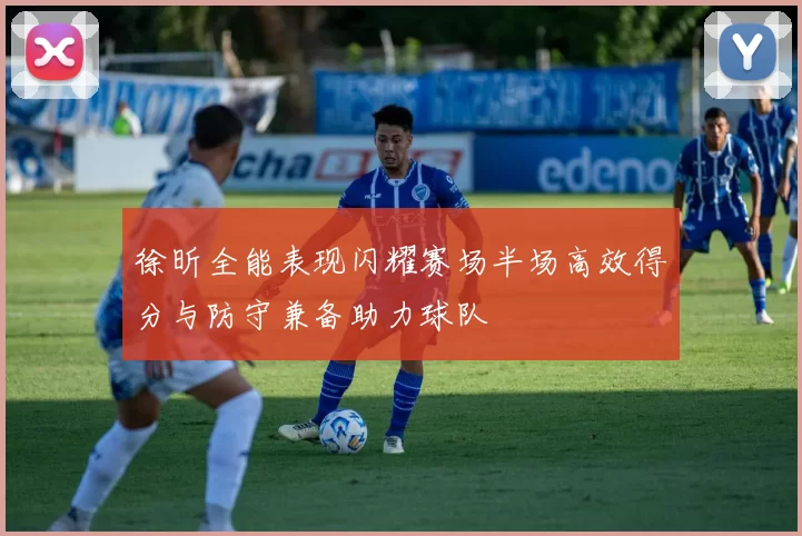 徐昕全能表现闪耀赛场半场高效得分与防守兼备助力球队