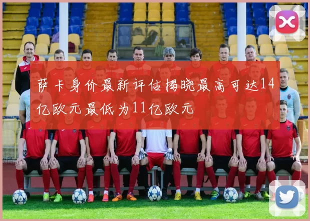 萨卡身价最新评估揭晓最高可达14亿欧元最低为11亿欧元