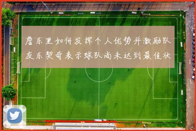 詹东里如何发挥个人优势并激励队友东契奇表示球队尚未达到最佳状态