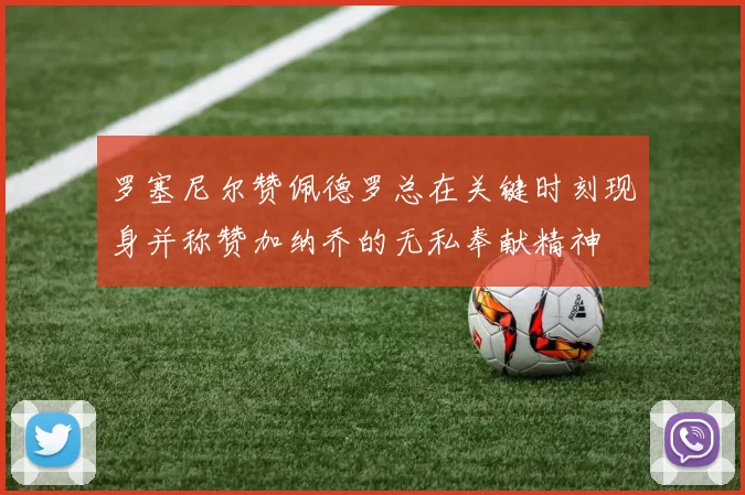 罗塞尼尔赞佩德罗总在关键时刻现身并称赞加纳乔的无私奉献精神
