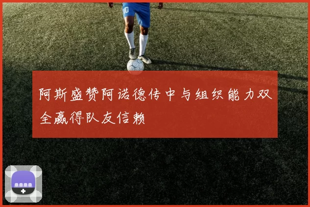 阿斯盛赞阿诺德传中与组织能力双全赢得队友信赖