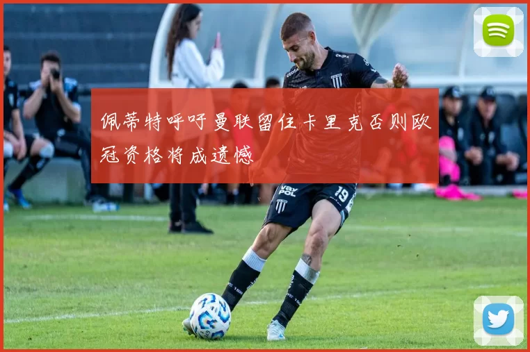 佩蒂特呼吁曼联留住卡里克否则欧冠资格将成遗憾