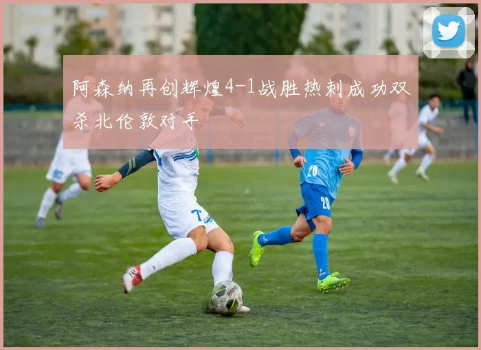 阿森纳再创辉煌4-1战胜热刺成功双杀北伦敦对手