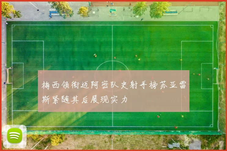 梅西领衔迈阿密队史射手榜苏亚雷斯紧随其后展现实力