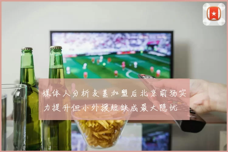 媒体人分析麦基加盟后北京前场实力提升但小外援短缺成最大隐忧