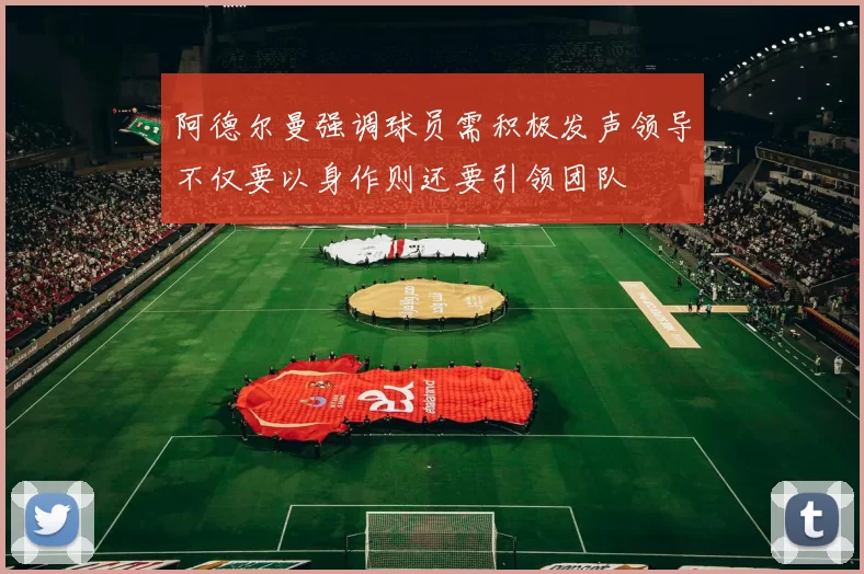 阿德尔曼强调球员需积极发声领导不仅要以身作则还要引领团队
