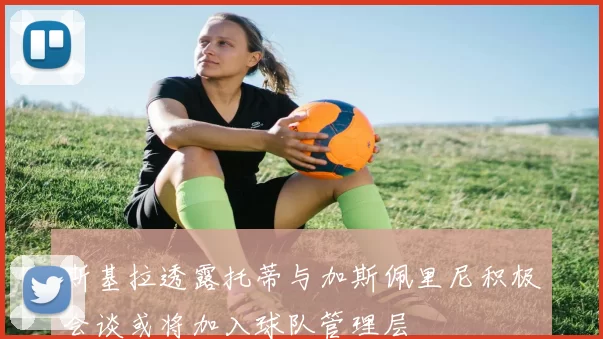 斯基拉透露托蒂与加斯佩里尼积极会谈或将加入球队管理层