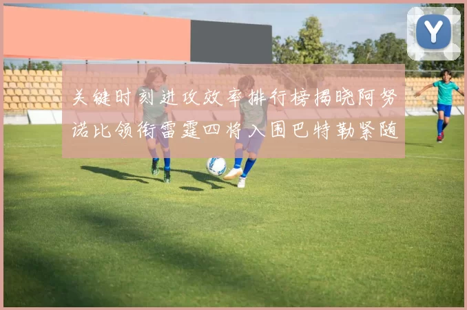 关键时刻进攻效率排行榜揭晓阿努诺比领衔雷霆四将入围巴特勒紧随其后