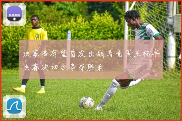 坎塞洛有望首发出战马竞国王杯半决赛次回合争夺胜利
