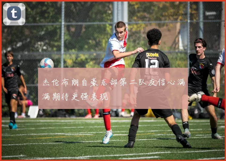 杰伦布朗自豪东部第二队友信心满满期待更强表现