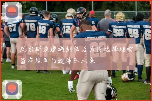 皮尔斯谈遭遇刺伤后为何选择继续留在绿军打造球队未来