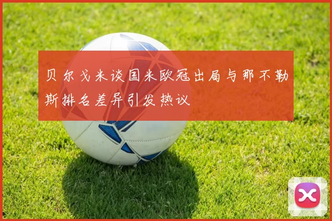 贝尔戈米谈国米欧冠出局与那不勒斯排名差异引发热议