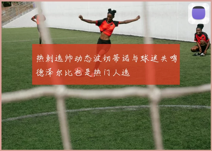 热刺选帅动态波切蒂诺与球迷共鸣德泽尔比也是热门人选