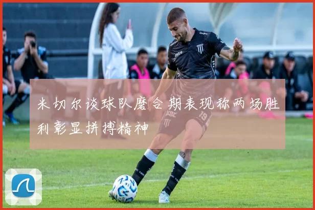 米切尔谈球队磨合期表现称两场胜利彰显拼搏精神