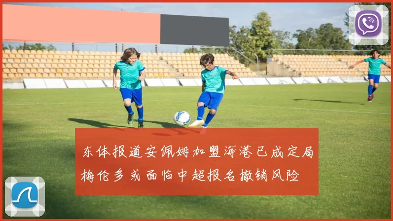 东体报道安佩姆加盟海港已成定局梅伦多或面临中超报名撤销风险