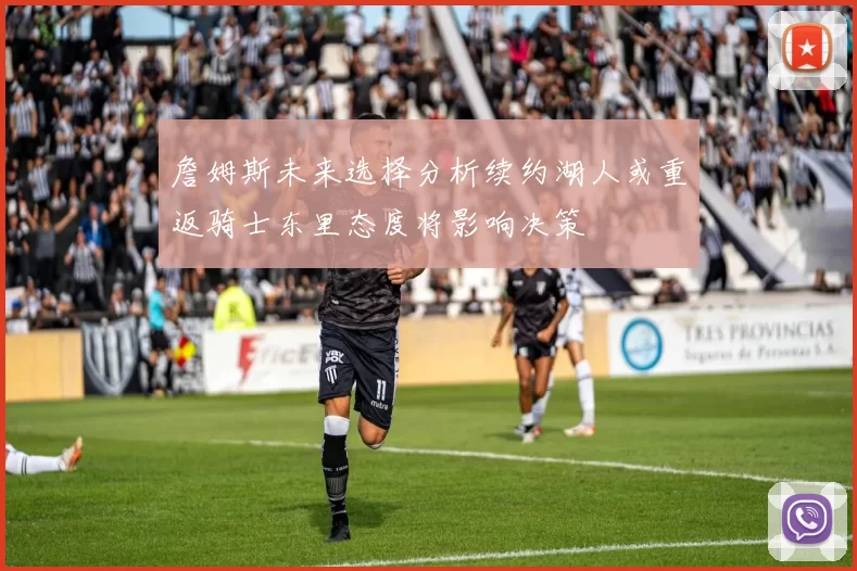 詹姆斯未来选择分析续约湖人或重返骑士东里态度将影响决策