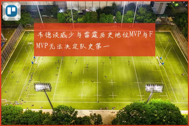 韦德谈威少与雷霆历史地位MVP与FMVP无法决定队史第一