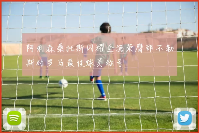 阿利森桑托斯闪耀全场荣膺那不勒斯对罗马最佳球员称号